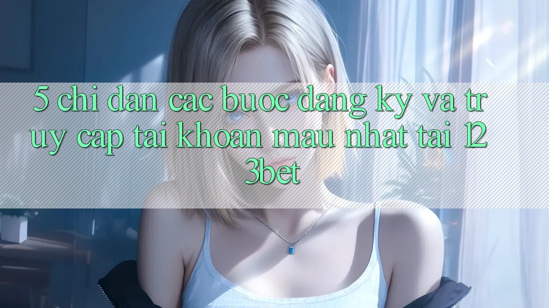 5. Chỉ dẫn Các Bước Đăng Ký Và Truy cập tài khoản Mau Nhất Tại 123bet