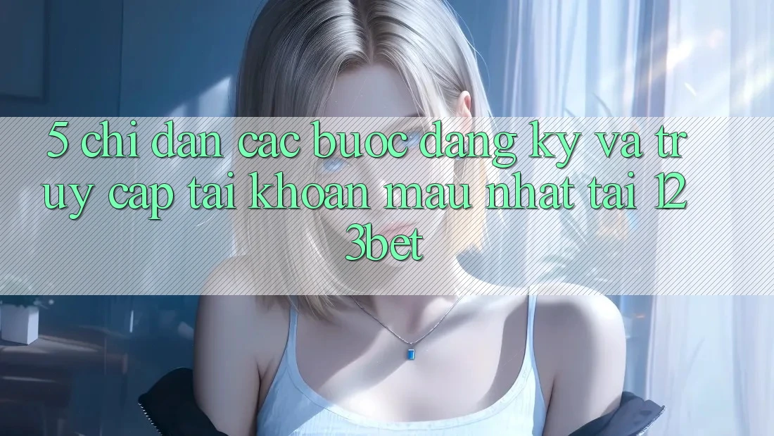 5. Chỉ dẫn Các Bước Đăng Ký Và Truy cập tài khoản Mau Nhất Tại 123bet