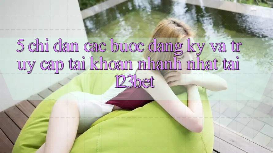 5. Chỉ dẫn Các Bước Đăng Ký Và Truy cập tài khoản Nhanh Nhất Tại 123bet