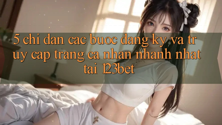 5. Chỉ dẫn Các Bước Đăng Ký Và Truy cập trang cá nhân Nhanh Nhất Tại 123bet