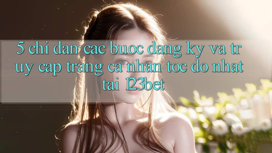 5. Chỉ dẫn Các Bước Đăng Ký Và Truy cập trang cá nhân Tốc độ Nhất Tại 123bet 5. Chỉ dẫn Các Bước Đăng Ký Và Truy cập trang cá nhân Tốc độ Nhất Tại 123bet