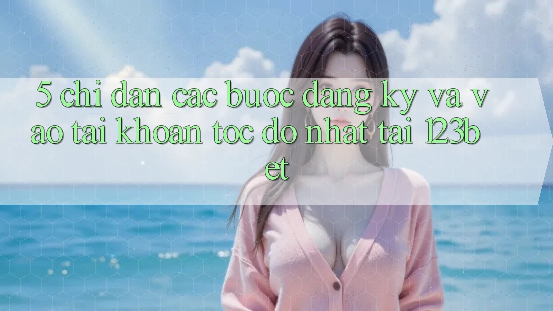 5. Chỉ dẫn Các Bước Đăng Ký Và Vào tài khoản Tốc độ Nhất Tại 123bet