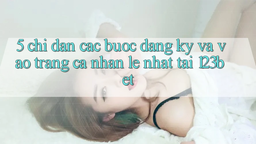5. Chỉ dẫn Các Bước Đăng Ký Và Vào trang cá nhân Lẹ Nhất Tại 123bet