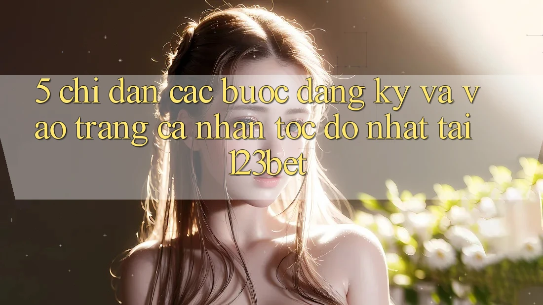 5. Chỉ dẫn Các Bước Đăng Ký Và Vào trang cá nhân Tốc độ Nhất Tại 123bet