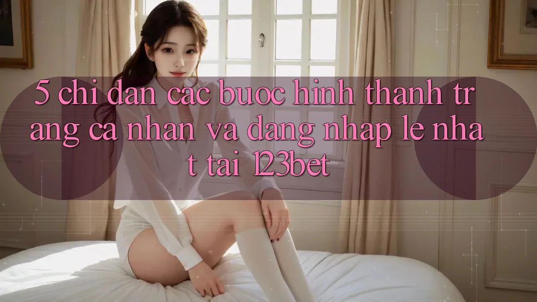 5. Chỉ dẫn Các Bước Hình thành trang cá nhân Và Đăng Nhập Lẹ Nhất Tại 123bet