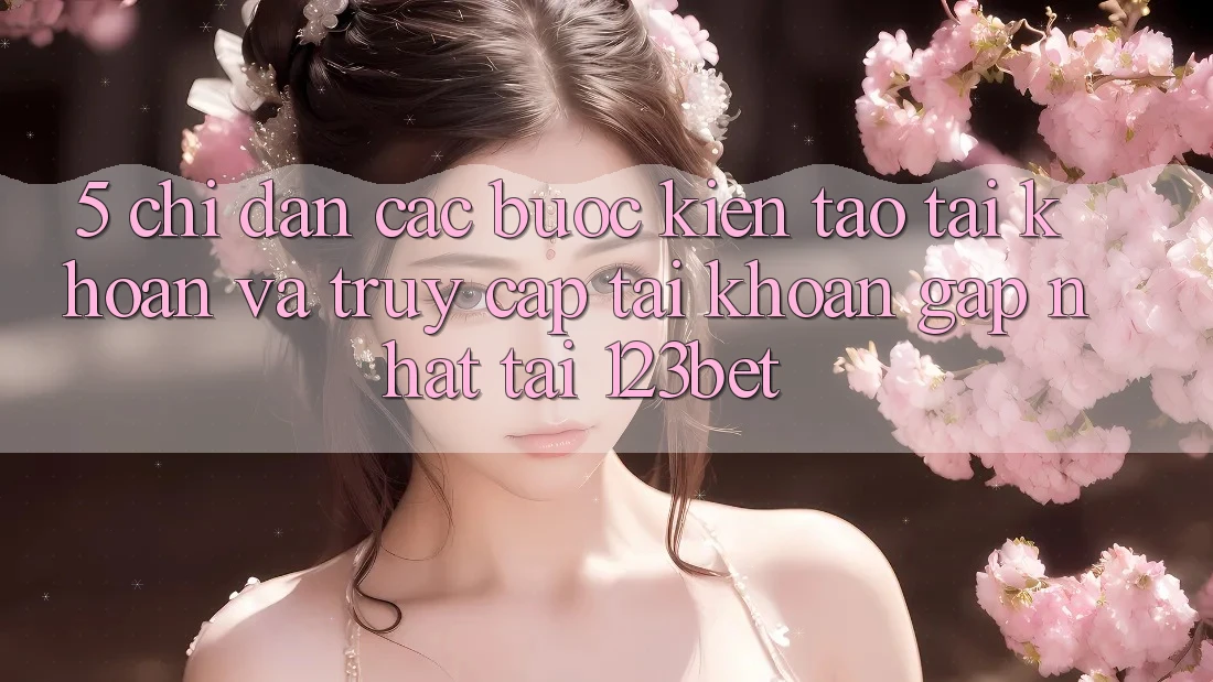 5. Chỉ dẫn Các Bước Kiến tạo tài khoản Và Truy cập tài khoản Gấp Nhất Tại 123bet