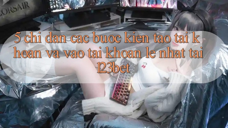 5. Chỉ dẫn Các Bước Kiến tạo tài khoản Và Vào tài khoản Lẹ Nhất Tại 123bet