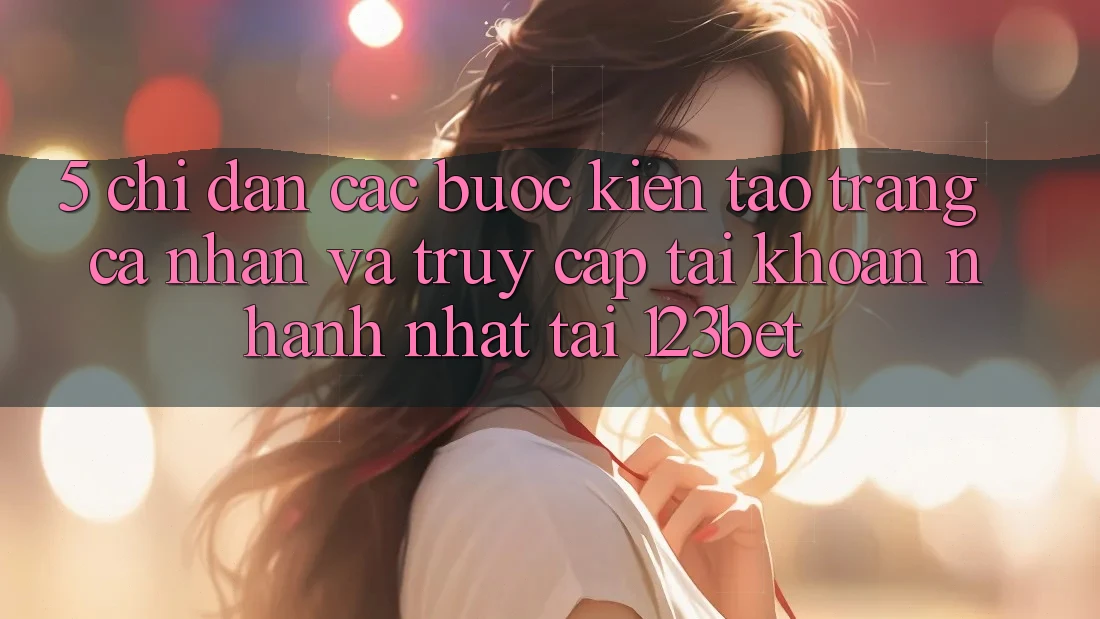 5. Chỉ dẫn Các Bước Kiến tạo trang cá nhân Và Truy cập tài khoản Nhanh Nhất Tại 123bet