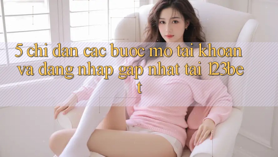 5. Chỉ dẫn Các Bước Mở tài khoản Và Đăng Nhập Gấp Nhất Tại 123bet