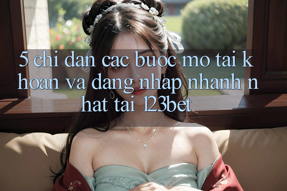 5. Chỉ dẫn Các Bước Mở tài khoản Và Đăng Nhập Nhanh Nhất Tại 123bet