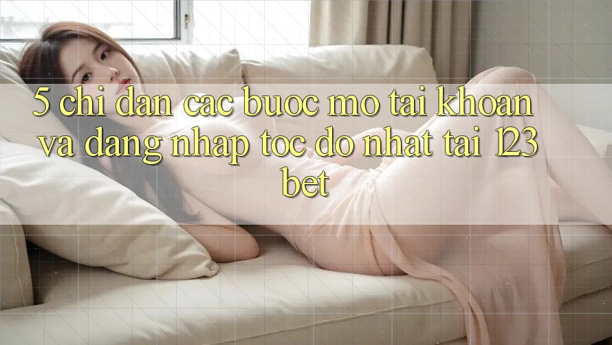 5. Chỉ dẫn Các Bước Mở tài khoản Và Đăng Nhập Tốc độ Nhất Tại 123bet