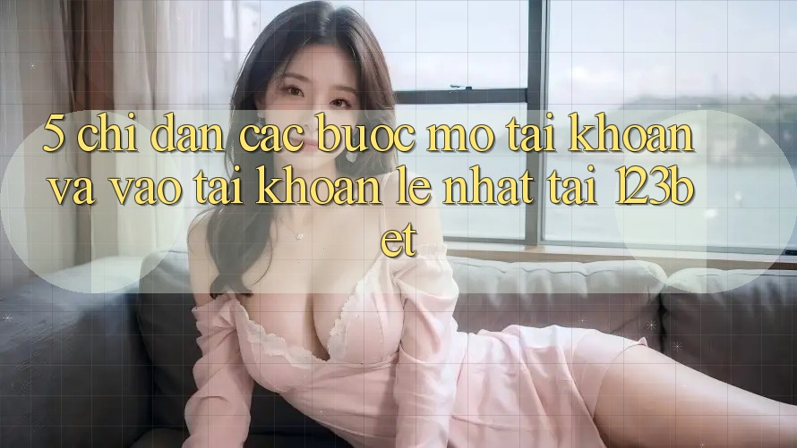 5. Chỉ dẫn Các Bước Mở tài khoản Và Vào tài khoản Lẹ Nhất Tại 123bet 5. Chỉ dẫn Các Bước Mở tài khoản Và Vào tài khoản Lẹ Nhất Tại 123bet