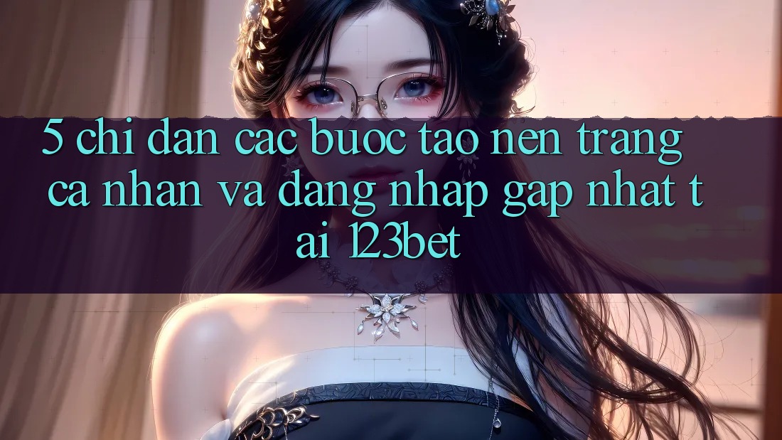 5. Chỉ dẫn Các Bước Tạo nên trang cá nhân Và Đăng Nhập Gấp Nhất Tại 123bet