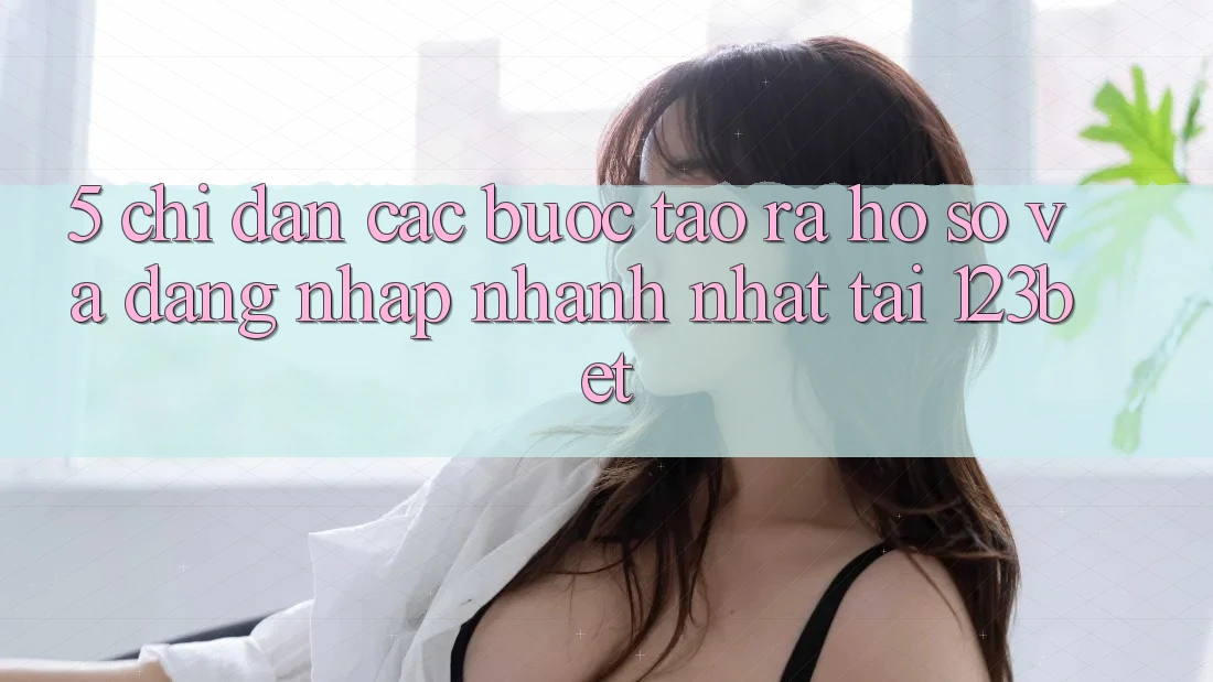 5. Chỉ dẫn Các Bước Tạo ra hồ sơ Và Đăng Nhập Nhanh Nhất Tại 123bet