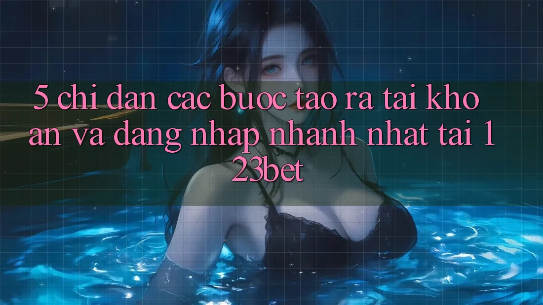 5. Chỉ dẫn Các Bước Tạo ra tài khoản Và Đăng Nhập Nhanh Nhất Tại 123bet