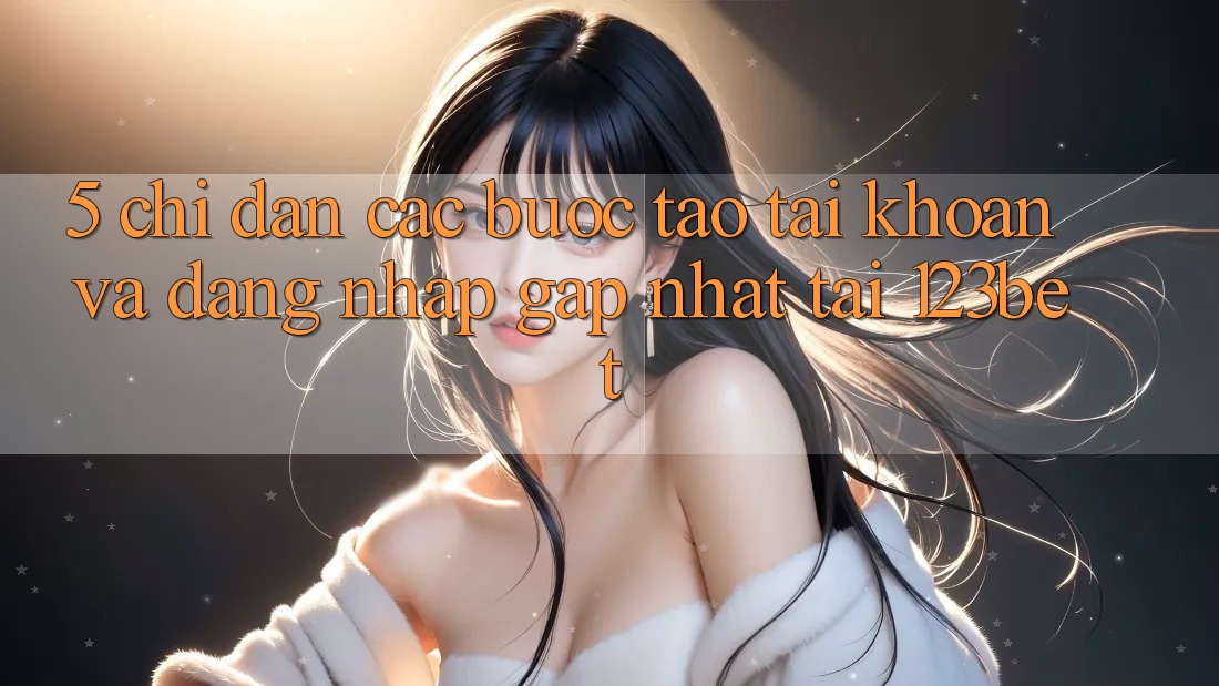 5. Chỉ dẫn Các Bước Tạo tài khoản Và Đăng Nhập Gấp Nhất Tại 123bet