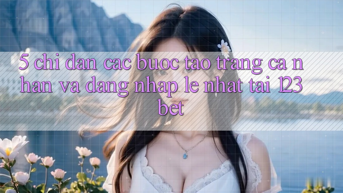 5. Chỉ dẫn Các Bước Tạo trang cá nhân Và Đăng Nhập Lẹ Nhất Tại 123bet