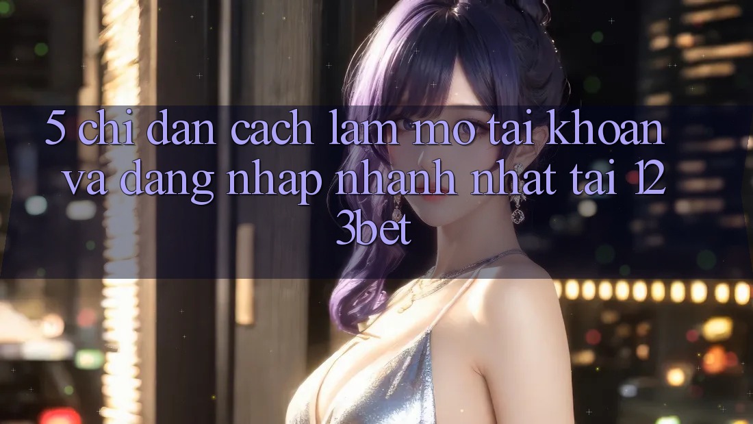 5. Chỉ dẫn Cách làm Mở tài khoản Và Đăng Nhập Nhanh Nhất Tại 123bet