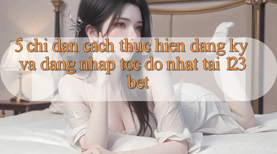 5. Chỉ dẫn Cách thực hiện Đăng Ký Và Đăng Nhập Tốc độ Nhất Tại 123bet