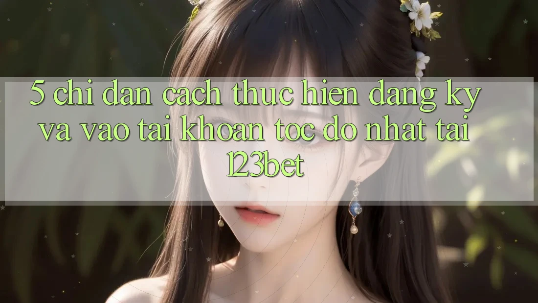 5. Chỉ dẫn Cách thực hiện Đăng Ký Và Vào tài khoản Tốc độ Nhất Tại 123bet