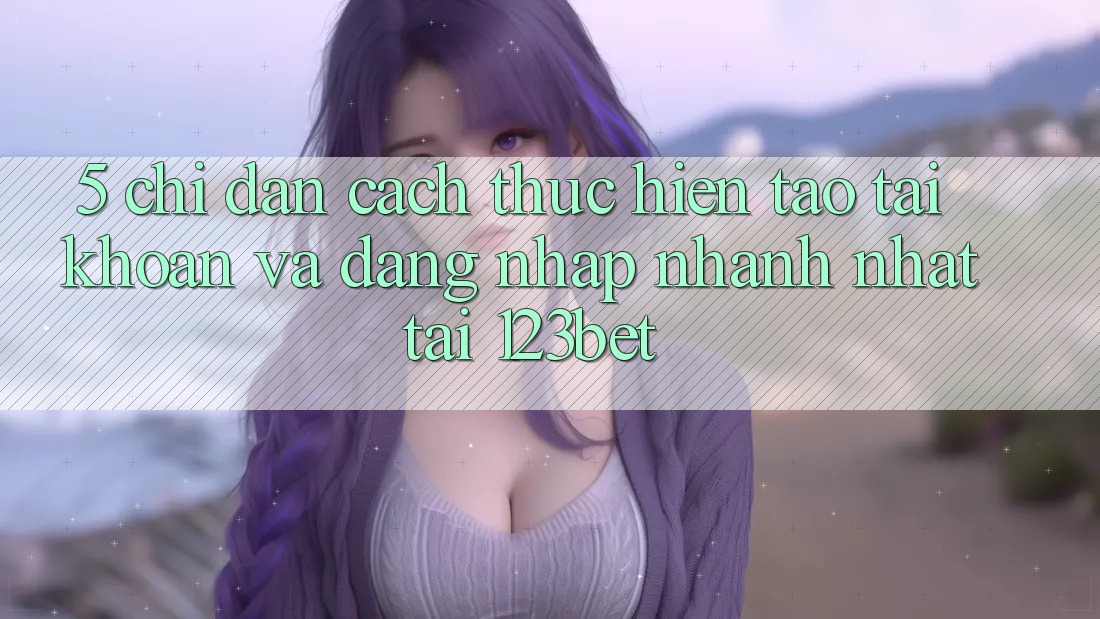 5. Chỉ dẫn Cách thực hiện Tạo tài khoản Và Đăng Nhập Nhanh Nhất Tại 123bet 5. Chỉ dẫn Cách thực hiện Tạo tài khoản Và Đăng Nhập Nhanh Nhất Tại 123bet