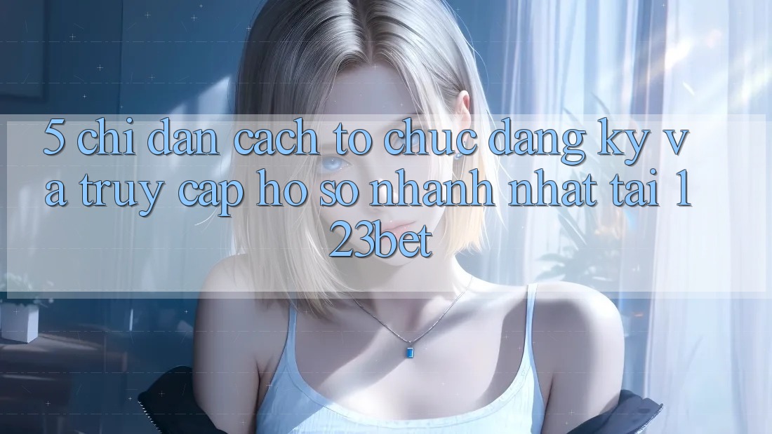 5. Chỉ dẫn Cách tổ chức Đăng Ký Và Truy cập hồ sơ Nhanh Nhất Tại 123bet