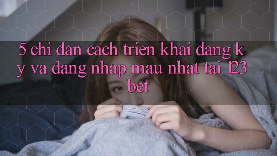 5. Chỉ dẫn Cách triển khai Đăng Ký Và Đăng Nhập Mau Nhất Tại 123bet