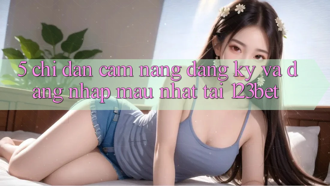 5. Chỉ dẫn Cẩm nang Đăng Ký Và Đăng Nhập Mau Nhất Tại 123bet
