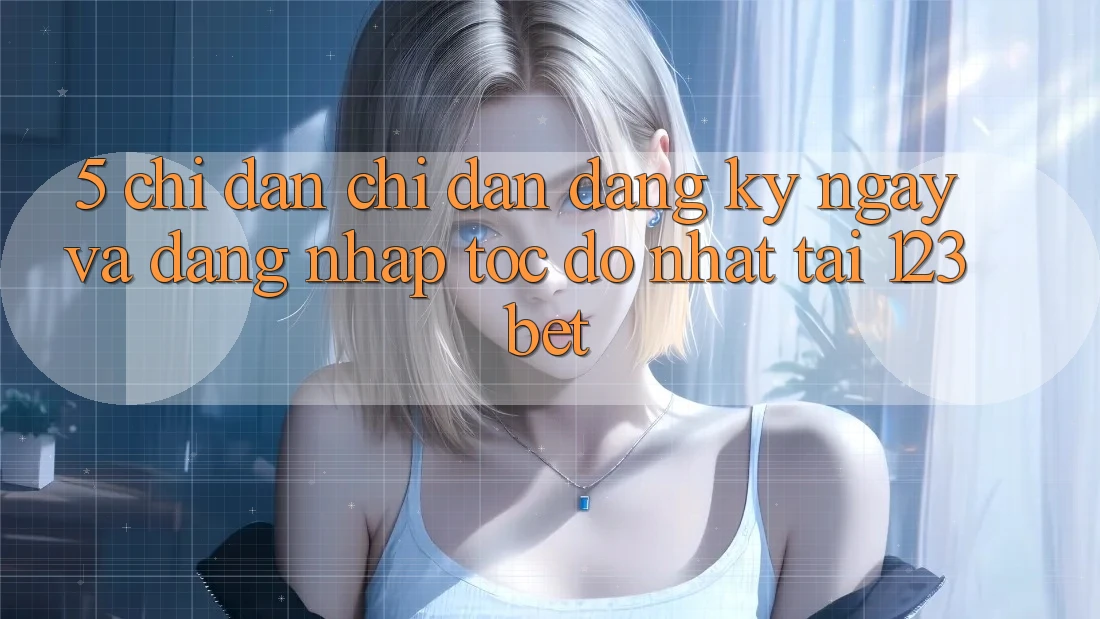 5. Chỉ dẫn Chỉ dẫn Đăng ký ngay Và Đăng Nhập Tốc độ Nhất Tại 123bet