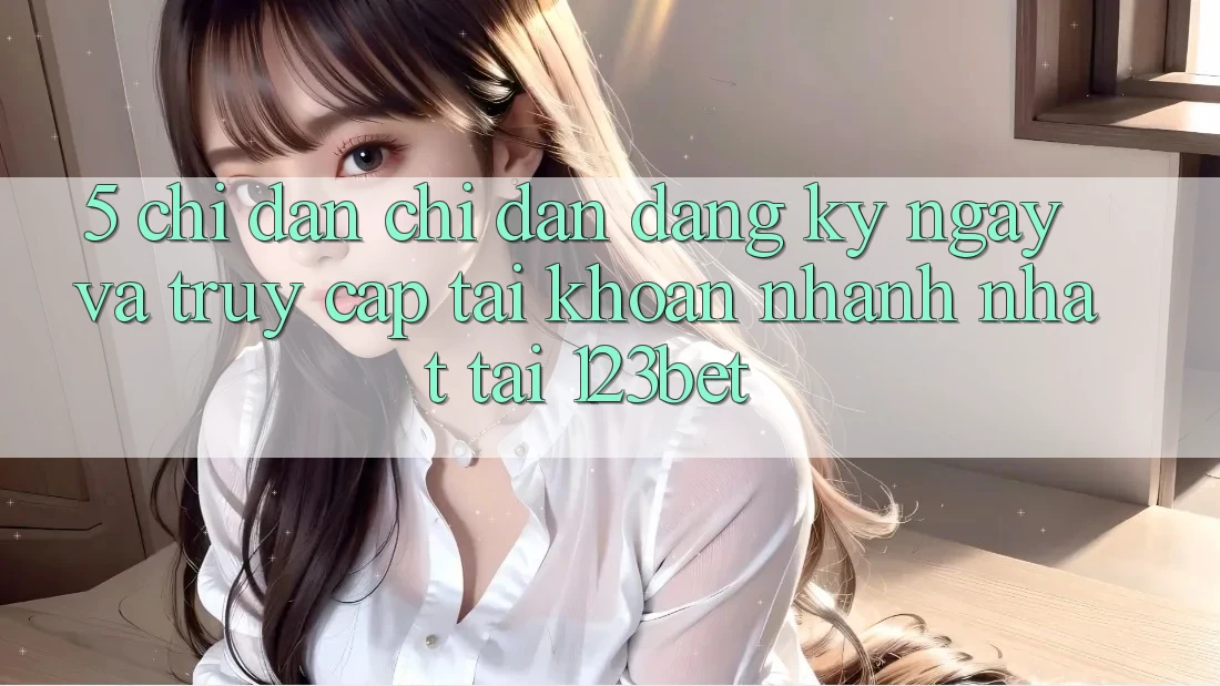 5. Chỉ dẫn Chỉ dẫn Đăng ký ngay Và Truy cập tài khoản Nhanh Nhất Tại 123bet