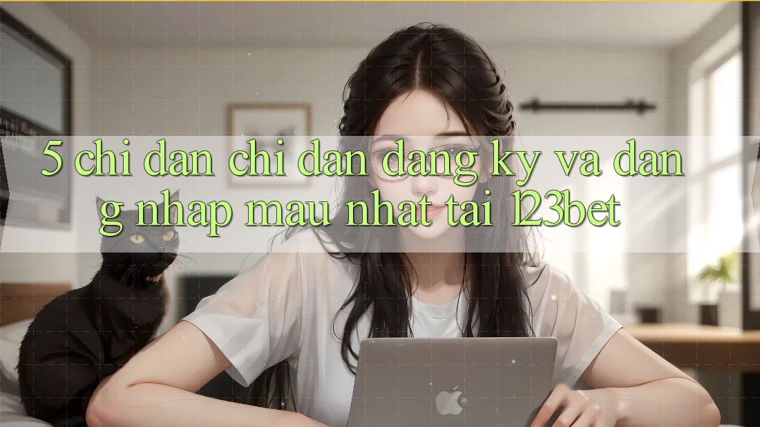 5. Chỉ dẫn Chỉ dẫn Đăng Ký Và Đăng Nhập Mau Nhất Tại 123bet