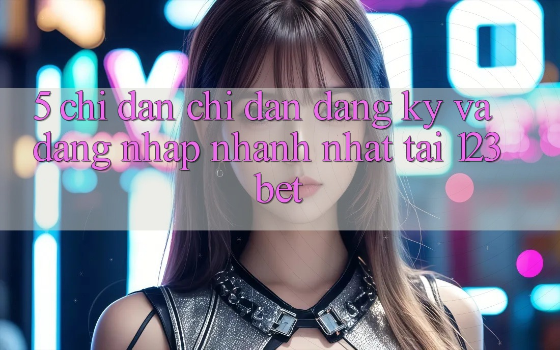 5. Chỉ dẫn Chỉ dẫn Đăng Ký Và Đăng Nhập Nhanh Nhất Tại 123bet 5. Chỉ dẫn Chỉ dẫn Đăng Ký Và Đăng Nhập Nhanh Nhất Tại 123bet