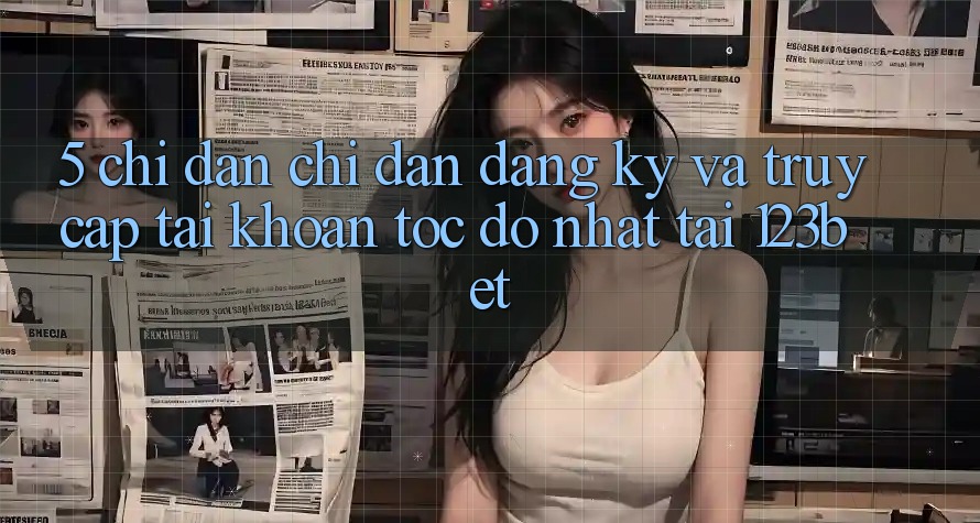 5. Chỉ dẫn Chỉ dẫn Đăng Ký Và Truy cập tài khoản Tốc độ Nhất Tại 123bet