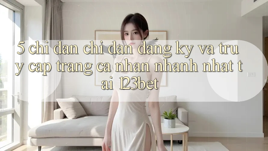 5. Chỉ dẫn Chỉ dẫn Đăng Ký Và Truy cập trang cá nhân Nhanh Nhất Tại 123bet