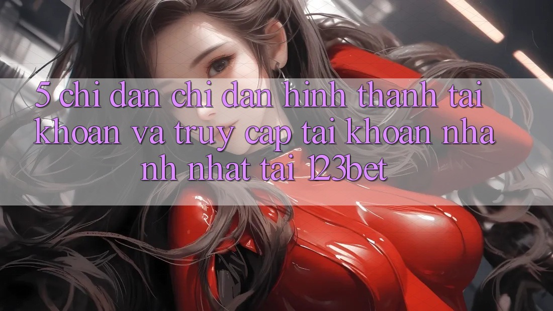 5. Chỉ dẫn Chỉ dẫn Hình thành tài khoản Và Truy cập tài khoản Nhanh Nhất Tại 123bet