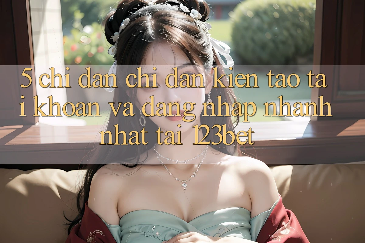 5. Chỉ dẫn Chỉ dẫn Kiến tạo tài khoản Và Đăng nhập Nhanh Nhất Tại 123bet