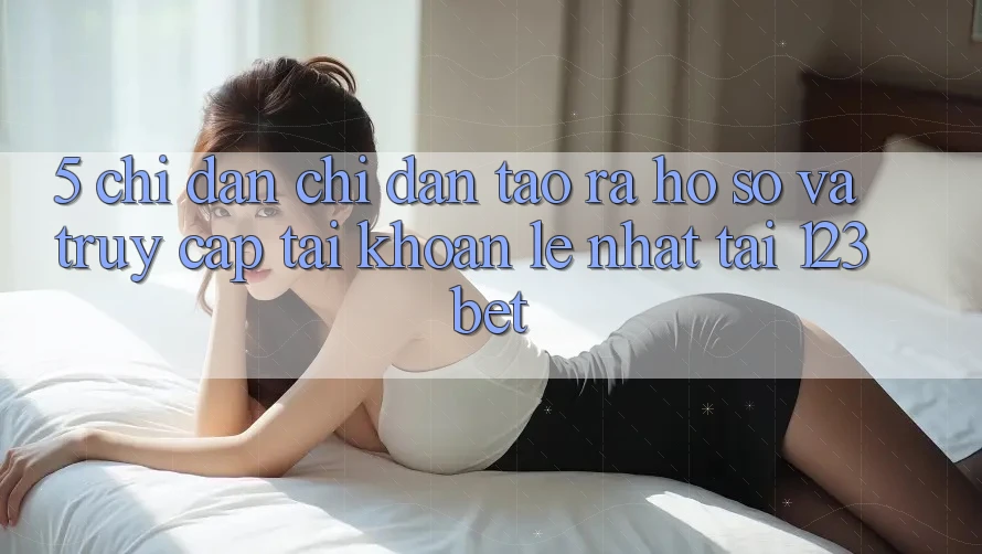 5. Chỉ dẫn Chỉ dẫn Tạo ra hồ sơ Và Truy cập tài khoản Lẹ Nhất Tại 123bet