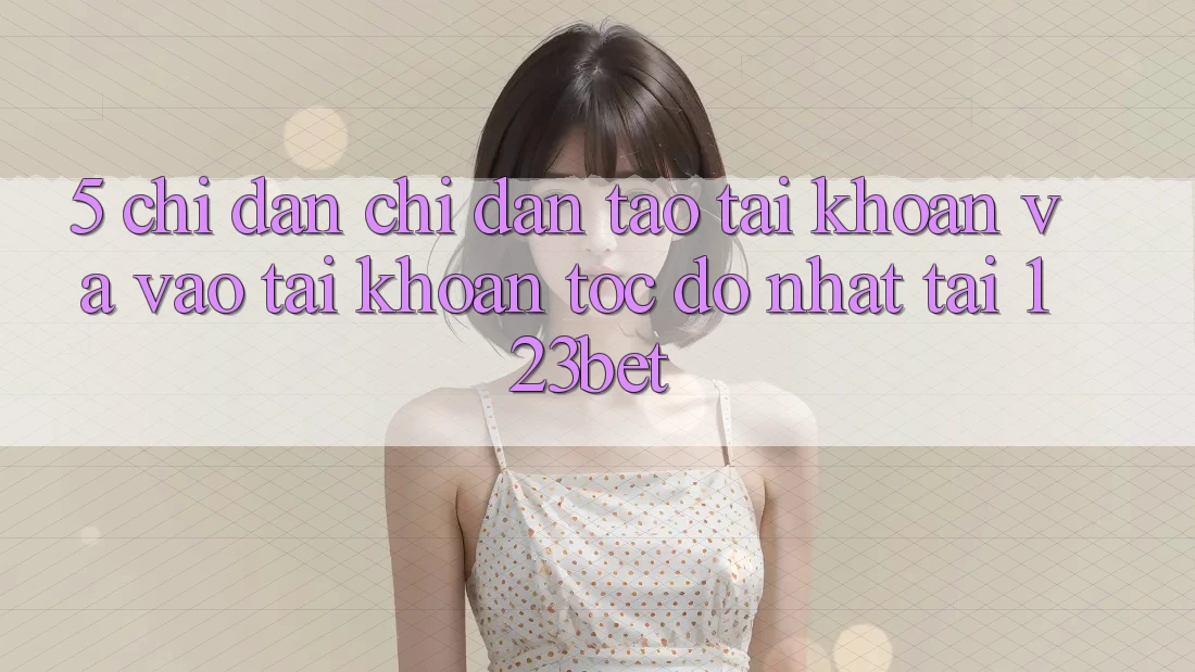 5. Chỉ dẫn Chỉ dẫn Tạo tài khoản Và Vào tài khoản Tốc độ Nhất Tại 123bet