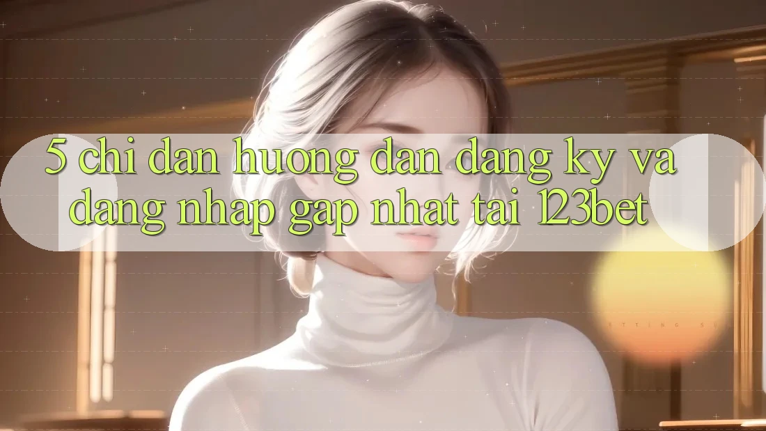 5. Chỉ dẫn Hướng dẫn Đăng Ký Và Đăng Nhập Gấp Nhất Tại 123bet