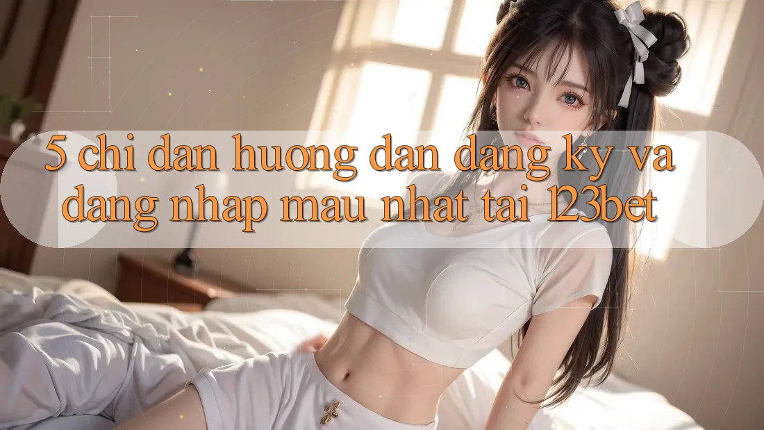 5. Chỉ dẫn Hướng dẫn Đăng Ký Và Đăng Nhập Mau Nhất Tại 123bet
