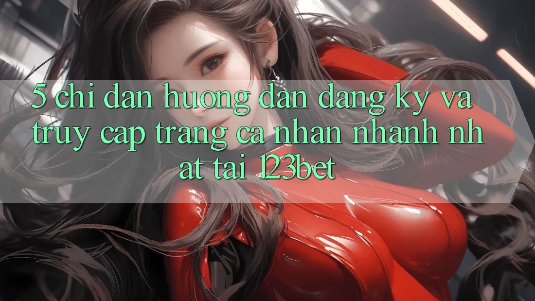 5. Chỉ dẫn Hướng dẫn Đăng Ký Và Truy cập trang cá nhân Nhanh Nhất Tại 123bet