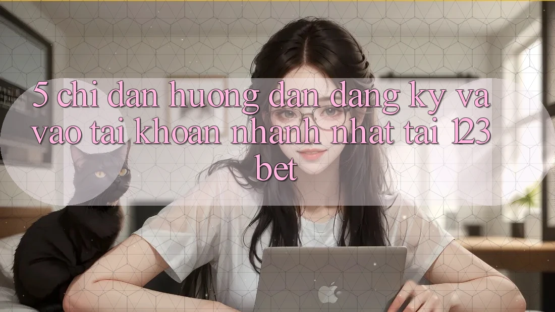 5. Chỉ dẫn Hướng dẫn Đăng Ký Và Vào tài khoản Nhanh Nhất Tại 123bet