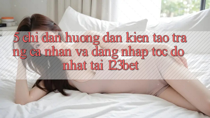5. Chỉ dẫn Hướng dẫn Kiến tạo trang cá nhân Và Đăng Nhập Tốc độ Nhất Tại 123bet