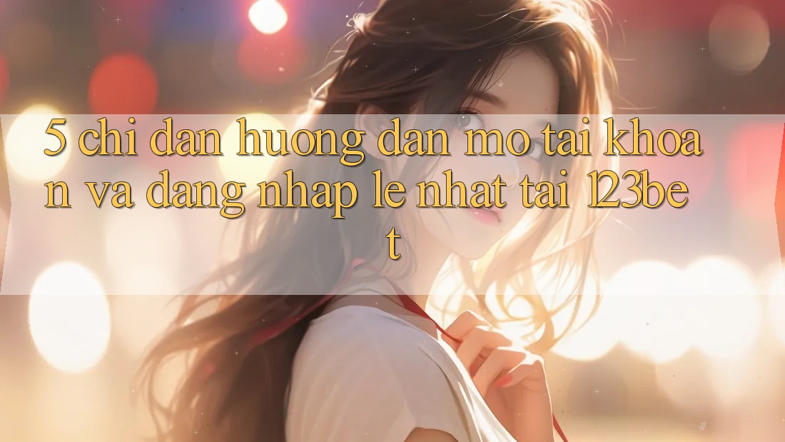 5. Chỉ dẫn Hướng dẫn Mở tài khoản Và Đăng Nhập Lẹ Nhất Tại 123bet 5. Chỉ dẫn Hướng dẫn Mở tài khoản Và Đăng Nhập Lẹ Nhất Tại 123bet