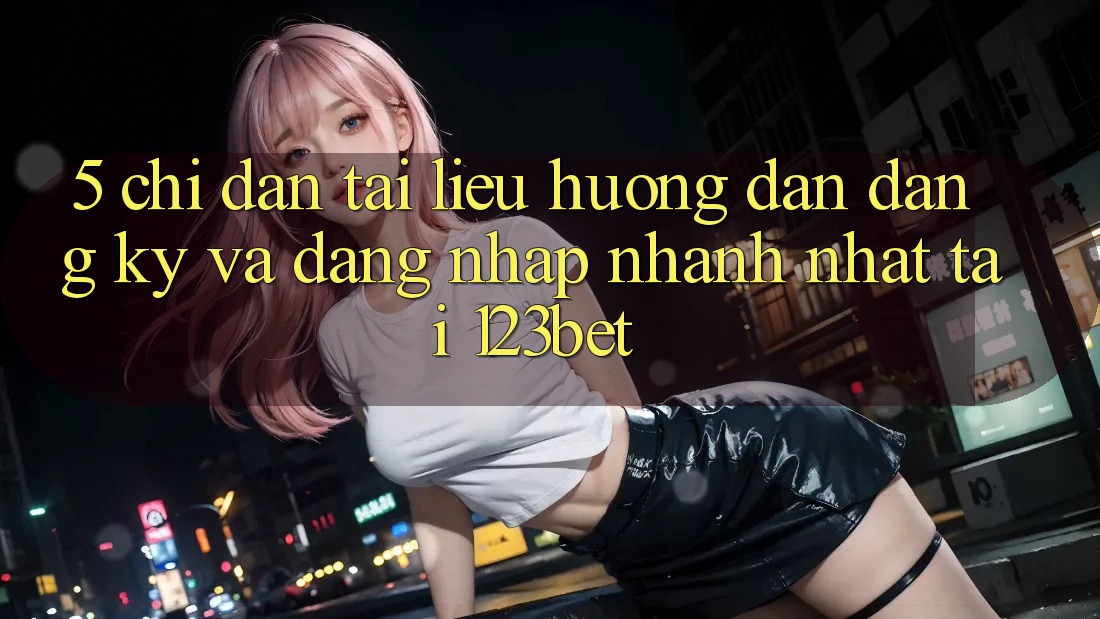 5. Chỉ dẫn Tài liệu hướng dẫn Đăng Ký Và Đăng Nhập Nhanh Nhất Tại 123bet