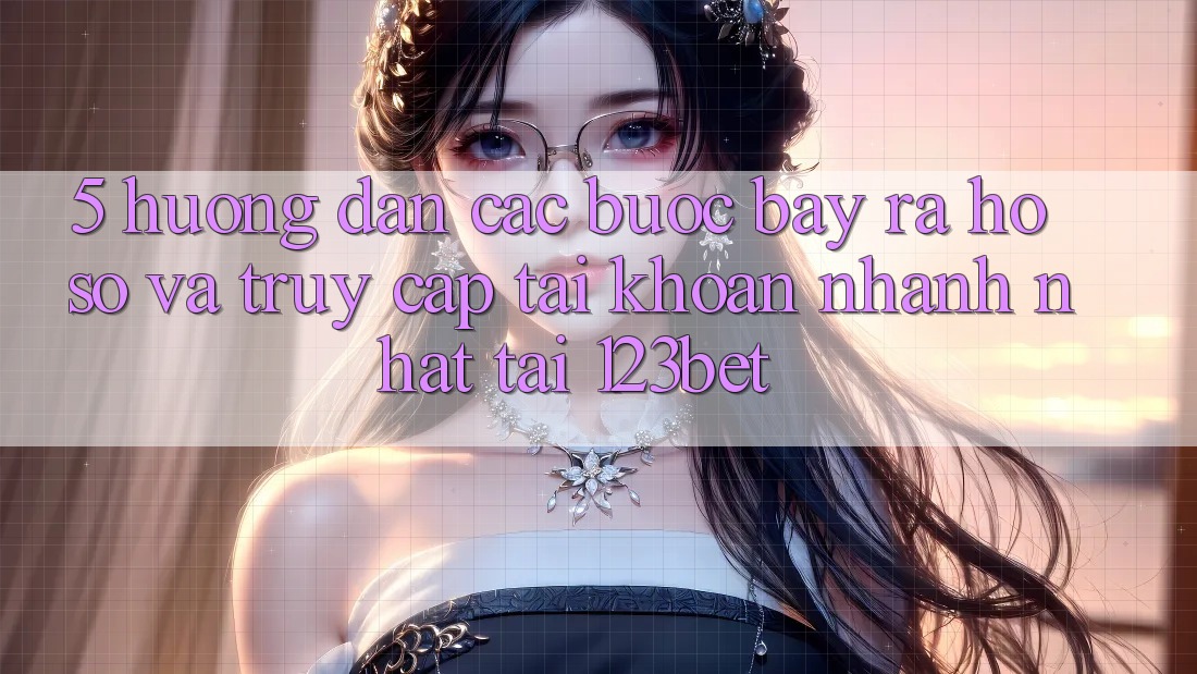 5. Hướng Dẫn Các Bước Bày ra hồ sơ Và Truy cập tài khoản Nhanh Nhất Tại 123bet