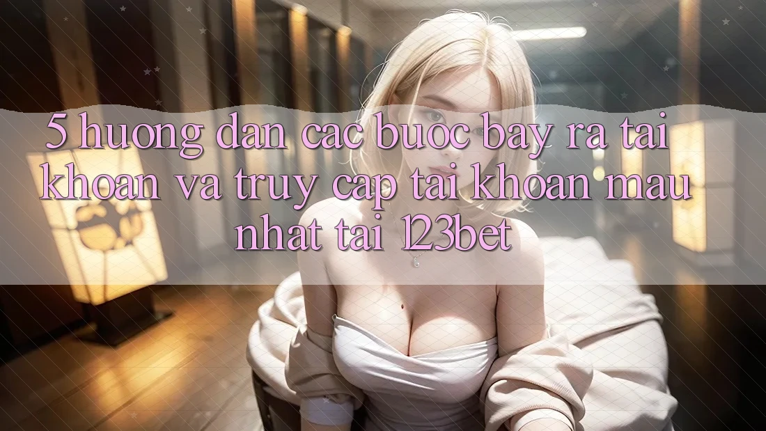 5. Hướng dẫn Các Bước Bày ra tài khoản Và Truy cập tài khoản Mau Nhất Tại 123bet
