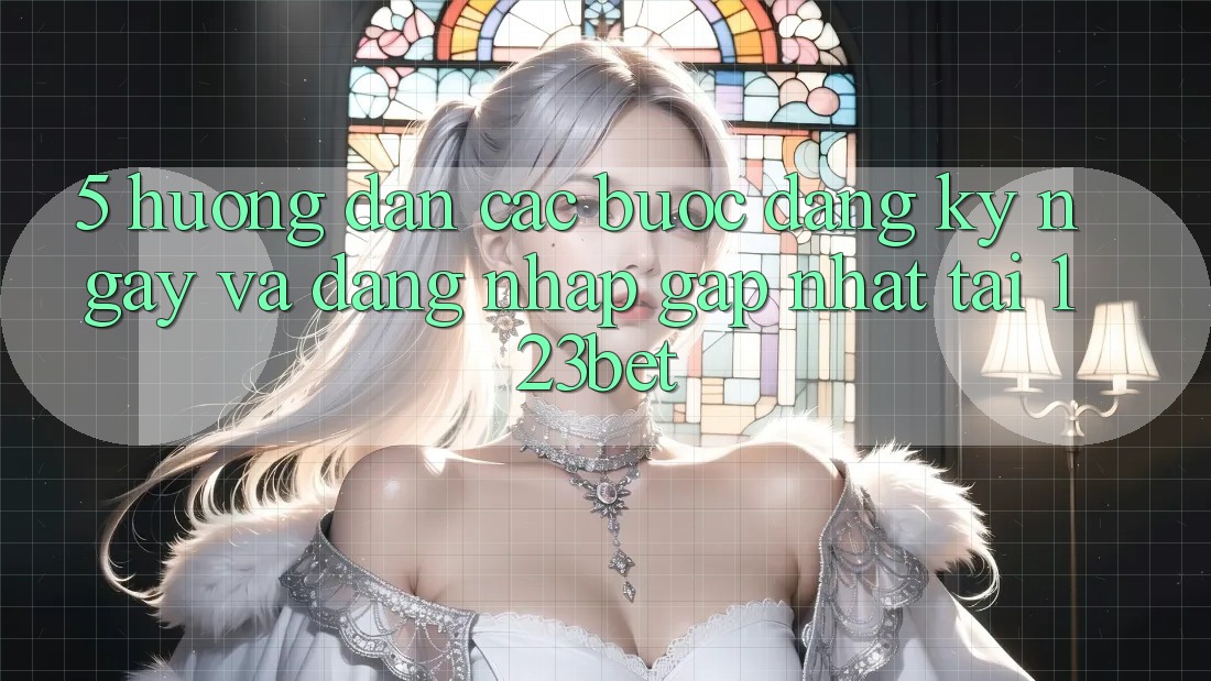 5. Hướng Dẫn Các Bước Đăng ký ngay Và Đăng Nhập Gấp Nhất Tại 123bet