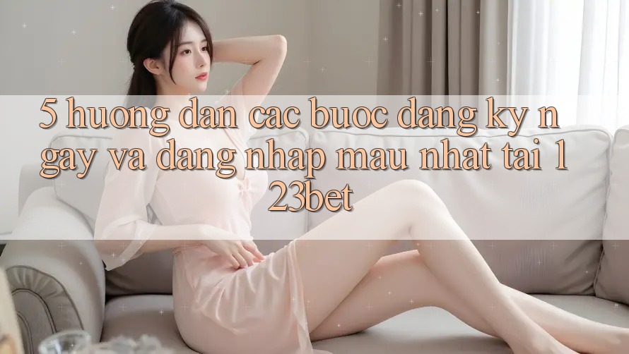 5. Hướng Dẫn Các Bước Đăng ký ngay Và Đăng Nhập Mau Nhất Tại 123bet 5. Hướng Dẫn Các Bước Đăng ký ngay Và Đăng Nhập Mau Nhất Tại 123bet