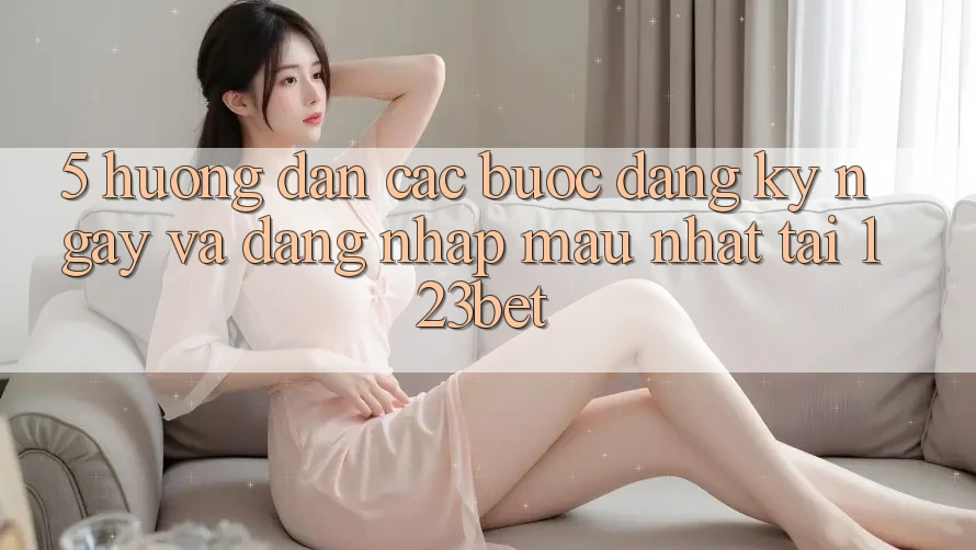 5. Hướng Dẫn Các Bước Đăng ký ngay Và Đăng Nhập Mau Nhất Tại 123bet